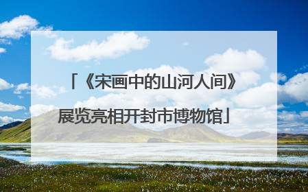 《宋画中的山河人间》展览亮相开封市博物馆