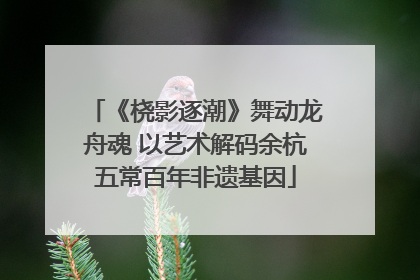《桡影逐潮》舞动龙舟魂 以艺术解码余杭五常百年非遗基因