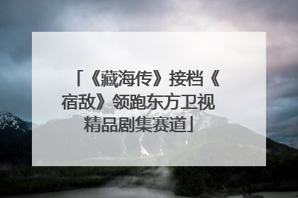 《藏海传》接档《宿敌》领跑东方卫视精品剧集赛道