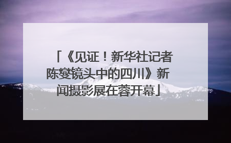 《见证！新华社记者陈燮镜头中的四川》新闻摄影展在蓉开幕