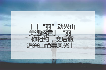 「“羽”动兴山 美遇昭君」“羽”你相约，赛后邂逅兴山绝美风光