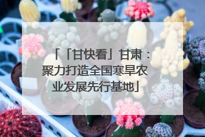 「甘快看」甘肃：聚力打造全国寒旱农业发展先行基地