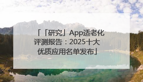 「研究」App适老化评测报告：2025十大优质应用名单发布