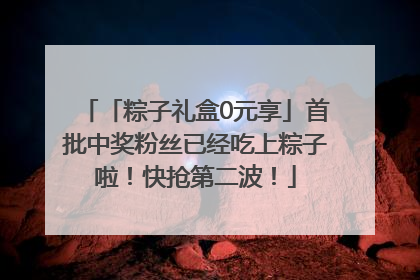 「粽子礼盒0元享」首批中奖粉丝已经吃上粽子啦！快抢第二波！