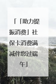 「助力提振消费」社保卡消费满减伴您过端午