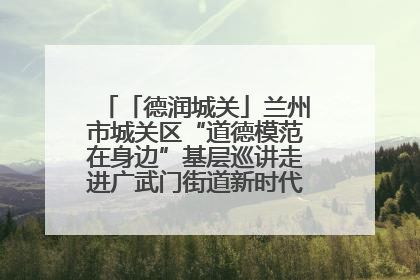「德润城关」兰州市城关区“道德模范在身边”基层巡讲走进广武门街道新时代文明实践所
