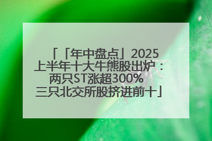 「年中盘点」2025上半年十大牛熊股出炉：两只ST涨超300% 三只北交所股挤进前十
