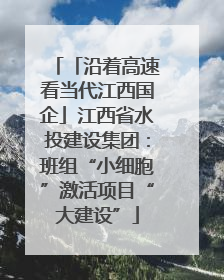 「沿着高速看当代江西国企」江西省水投建设集团：班组“小细胞”激活项目“大建设”