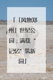 「风物郑州」世纪公园：满载“记忆”筑新园