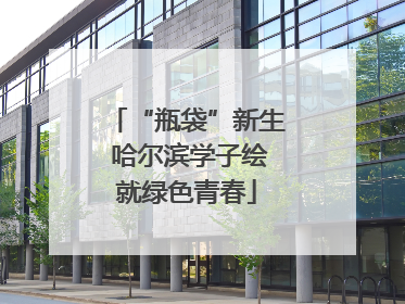 “瓶袋”新生 哈尔滨学子绘就绿色青春