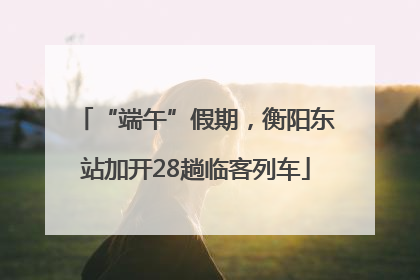 “端午”假期，衡阳东站加开28趟临客列车