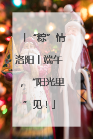“粽”情洛阳丨端午，“阳光里”见！