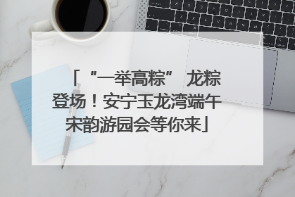 “一举高粽” 龙粽登场！安宁玉龙湾端午宋韵游园会等你来