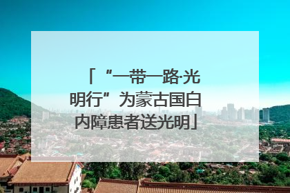 “一带一路·光明行”为蒙古国白内障患者送光明
