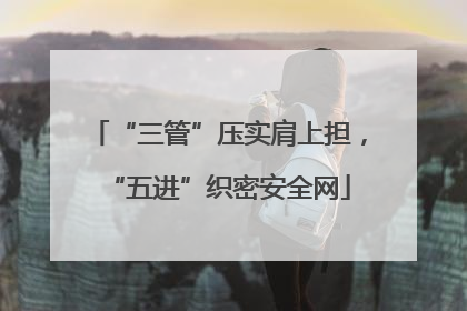 “三管”压实肩上担，“五进”织密安全网
