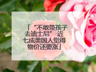 “不敢带孩子去迪士尼” 近七成美国人觉得物价还要涨