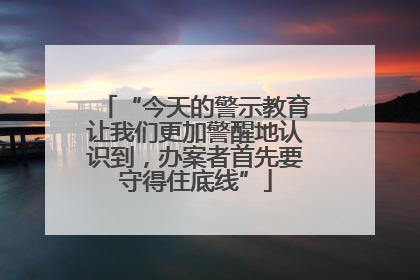 “今天的警示教育让我们更加警醒地认识到，办案者首先要守得住底线”