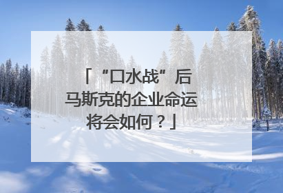 “口水战”后 马斯克的企业命运将会如何？