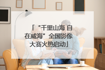 “千里山海 自在威海”全国影像大赛火热启动