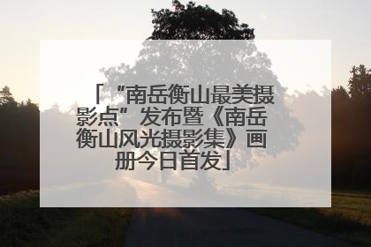 “南岳衡山最美摄影点”发布暨《南岳衡山风光摄影集》画册今日首发