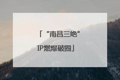 “南昌三绝”IP燃爆破圈