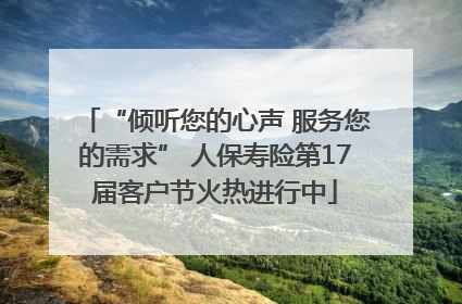 “倾听您的心声 服务您的需求” 人保寿险第17届客户节火热进行中