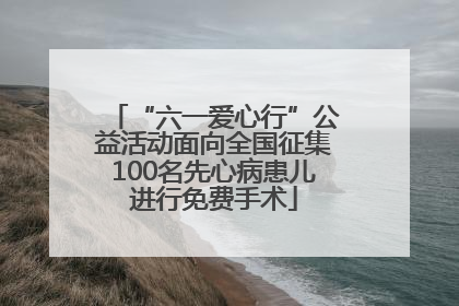 “六一爱心行”公益活动面向全国征集100名先心病患儿进行免费手术
