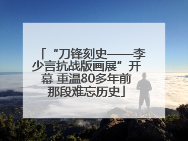 “刀锋刻史——李少言抗战版画展”开幕 重温80多年前那段难忘历史