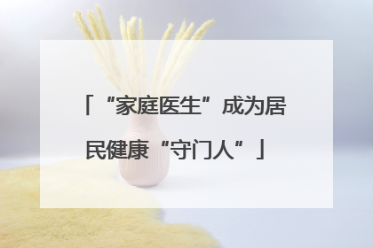 “家庭医生”成为居民健康“守门人”