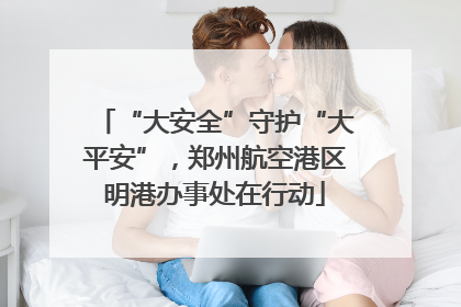 “大安全”守护“大平安”，郑州航空港区明港办事处在行动
