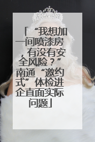 “我想加一间喷漆房，有没有安全风险？”南通“邀约式”体检进企直面实际问题