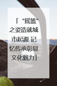 “摇篮”之姿造就城市起源 记忆传承彰显文化魅力