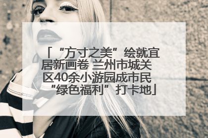 “方寸之美”绘就宜居新画卷 兰州市城关区40余小游园成市民“绿色福利”打卡地