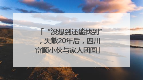 “没想到还能找到”，失散20年后，四川富顺小伙与家人团圆