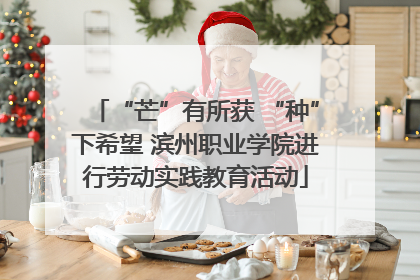 “芒”有所获 “种”下希望 滨州职业学院进行劳动实践教育活动
