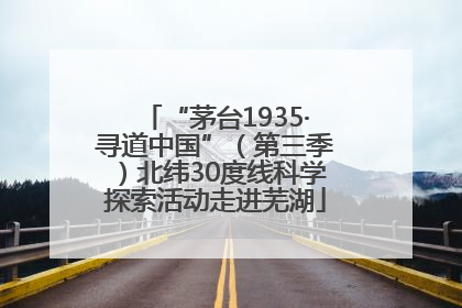 “茅台1935·寻道中国”（第三季）北纬30度线科学探索活动走进芜湖
