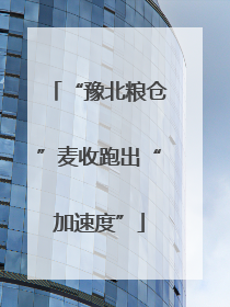 “豫北粮仓”麦收跑出“加速度”