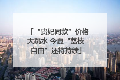 “贵妃同款”价格大跳水 今夏“荔枝自由”还将持续