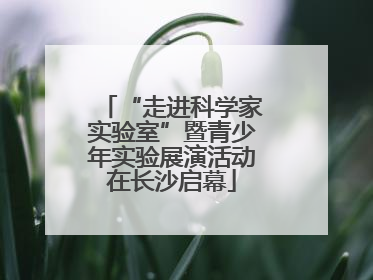 “走进科学家实验室”暨青少年实验展演活动在长沙启幕