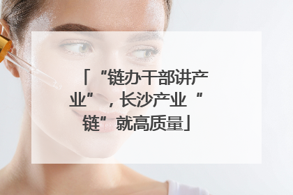 “链办干部讲产业”，长沙产业“链”就高质量