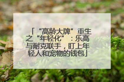 “高龄大牌”重生之“年轻化”：乐高与耐克联手，盯上年轻人和宠物的钱包