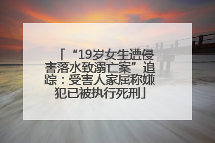 “19岁女生遭侵害落水致溺亡案”追踪：受害人家属称嫌犯已被执行死刑