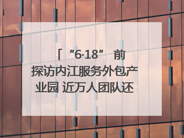“6·18” 前探访内江服务外包产业园 近万人团队还在不断拓展｜内江东兴“红”在哪⑤