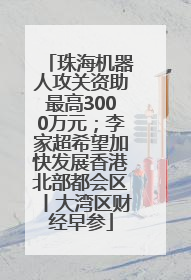 珠海机器人攻关资助最高3000万元；李家超希望加快发展香港北部都会区丨大湾区财经早参
