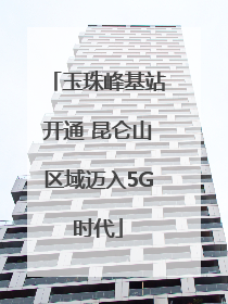 玉珠峰基站开通 昆仑山区域迈入5G时代