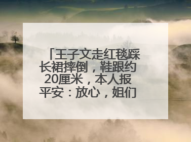 王子文走红毯踩长裙摔倒，鞋跟约20厘米，本人报平安：放心，姐们儿练过