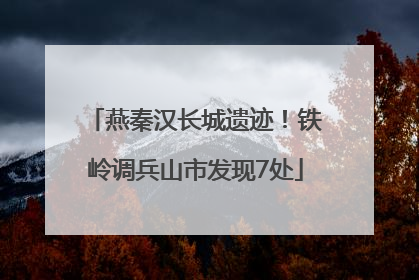 燕秦汉长城遗迹！铁岭调兵山市发现7处