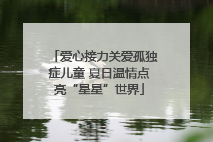 爱心接力关爱孤独症儿童 夏日温情点亮“星星”世界