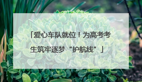 爱心车队就位！为高考考生筑牢逐梦“护航线”