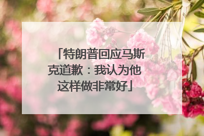 特朗普回应马斯克道歉：我认为他这样做非常好